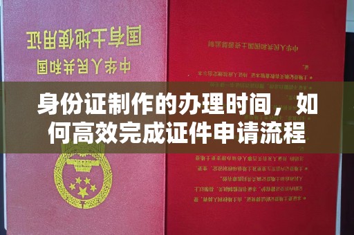金水身份证制作的办理时间，如何高效完成证件申请流程