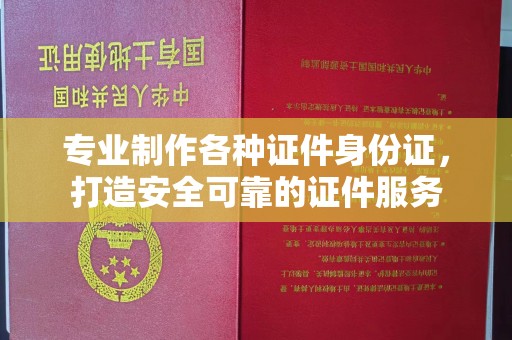 金水专业制作各种证件身份证，打造安全可靠的证件服务